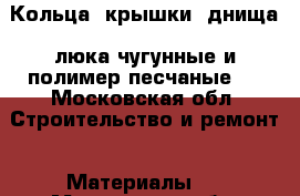 Кольца, крышки, днища, люка чугунные и полимер-песчаные.  - Московская обл. Строительство и ремонт » Материалы   . Московская обл.